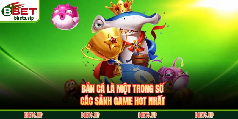 Bắn cá là một trong số các sảnh game hot nhất