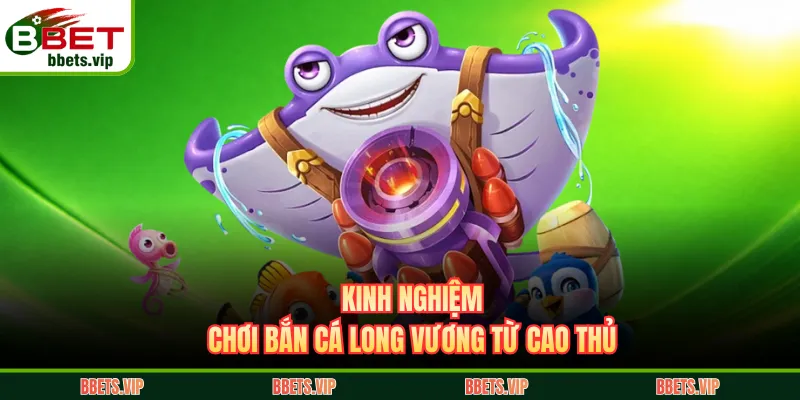 Kinh nghiệm chơi bắn cá Long Vương từ cao thủ